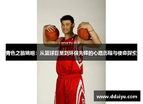 青色之旅姚明：从篮球巨星到环保先锋的心路历程与使命探索