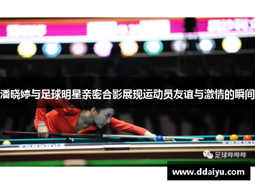 潘晓婷与足球明星亲密合影展现运动员友谊与激情的瞬间