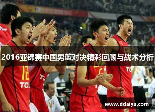 2016亚锦赛中国男篮对决精彩回顾与战术分析