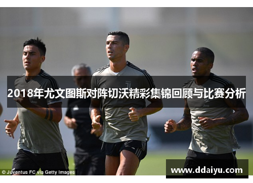 2018年尤文图斯对阵切沃精彩集锦回顾与比赛分析
