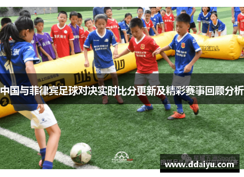 中国与菲律宾足球对决实时比分更新及精彩赛事回顾分析