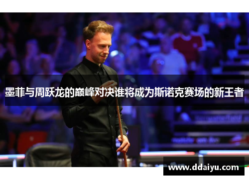墨菲与周跃龙的巅峰对决谁将成为斯诺克赛场的新王者