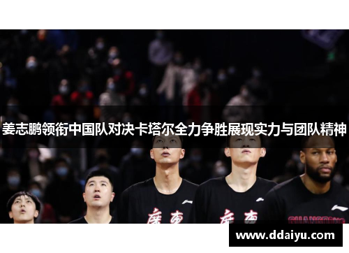 姜志鹏领衔中国队对决卡塔尔全力争胜展现实力与团队精神