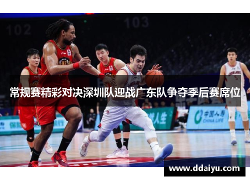 常规赛精彩对决深圳队迎战广东队争夺季后赛席位