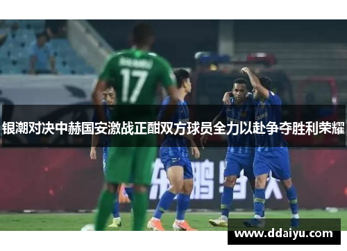 银潮对决中赫国安激战正酣双方球员全力以赴争夺胜利荣耀